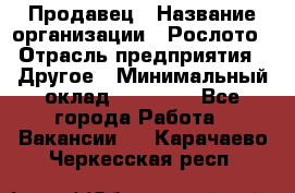 Продавец › Название организации ­ Рослото › Отрасль предприятия ­ Другое › Минимальный оклад ­ 12 000 - Все города Работа » Вакансии   . Карачаево-Черкесская респ.